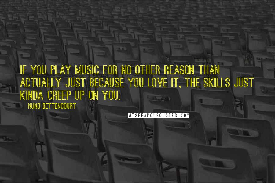 Nuno Bettencourt Quotes: If you play music for no other reason than actually just because you love it, the skills just kinda creep up on you.