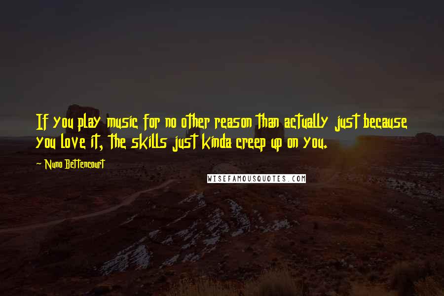 Nuno Bettencourt Quotes: If you play music for no other reason than actually just because you love it, the skills just kinda creep up on you.