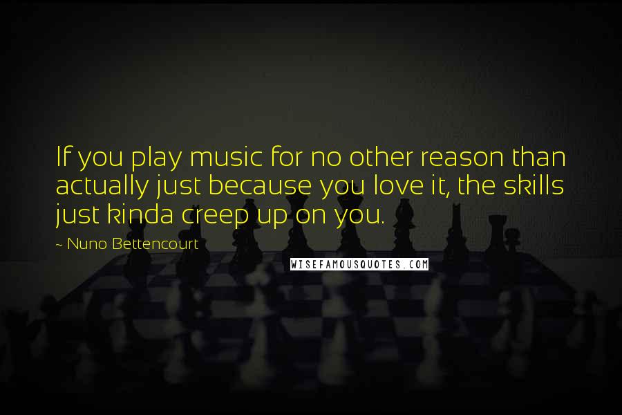 Nuno Bettencourt Quotes: If you play music for no other reason than actually just because you love it, the skills just kinda creep up on you.