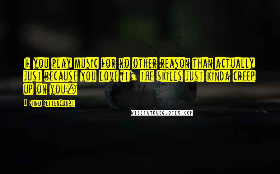 Nuno Bettencourt Quotes: If you play music for no other reason than actually just because you love it, the skills just kinda creep up on you.