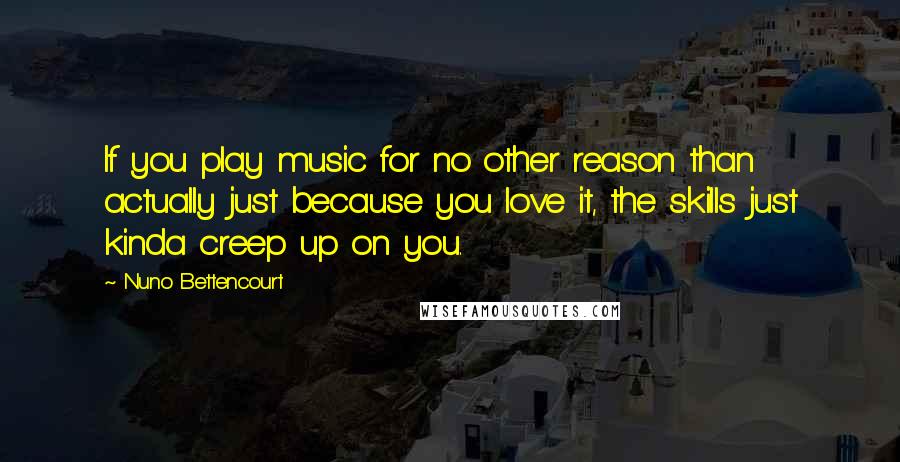 Nuno Bettencourt Quotes: If you play music for no other reason than actually just because you love it, the skills just kinda creep up on you.