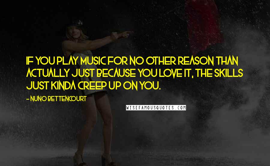 Nuno Bettencourt Quotes: If you play music for no other reason than actually just because you love it, the skills just kinda creep up on you.