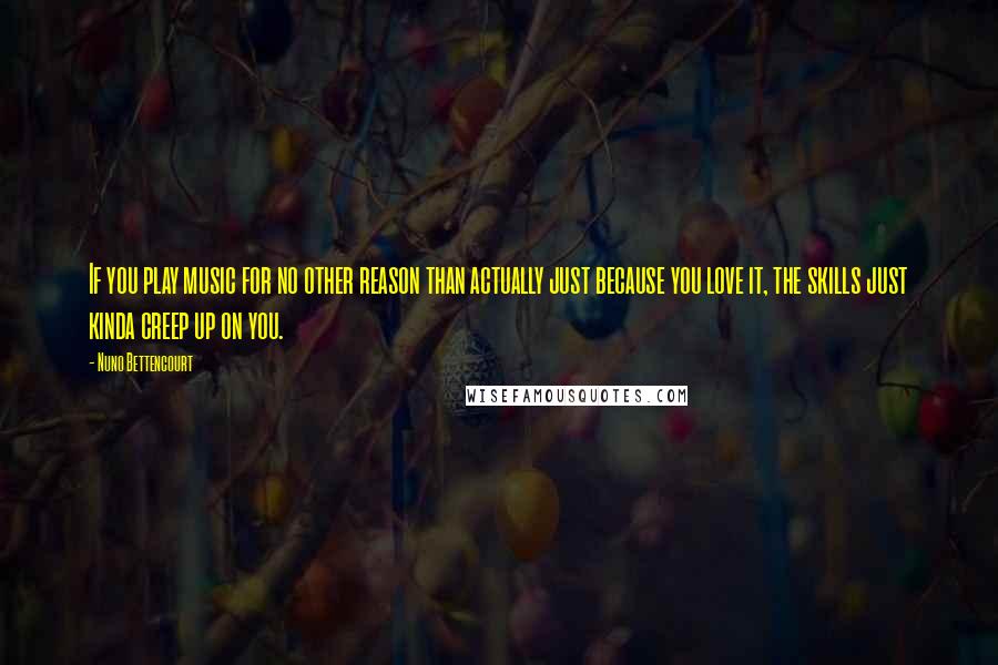 Nuno Bettencourt Quotes: If you play music for no other reason than actually just because you love it, the skills just kinda creep up on you.