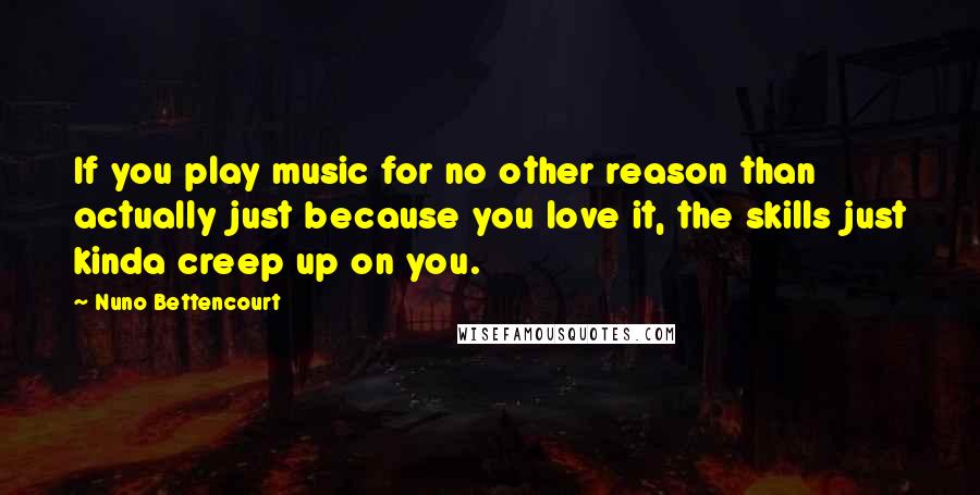 Nuno Bettencourt Quotes: If you play music for no other reason than actually just because you love it, the skills just kinda creep up on you.