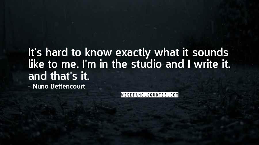 Nuno Bettencourt Quotes: It's hard to know exactly what it sounds like to me. I'm in the studio and I write it. and that's it.