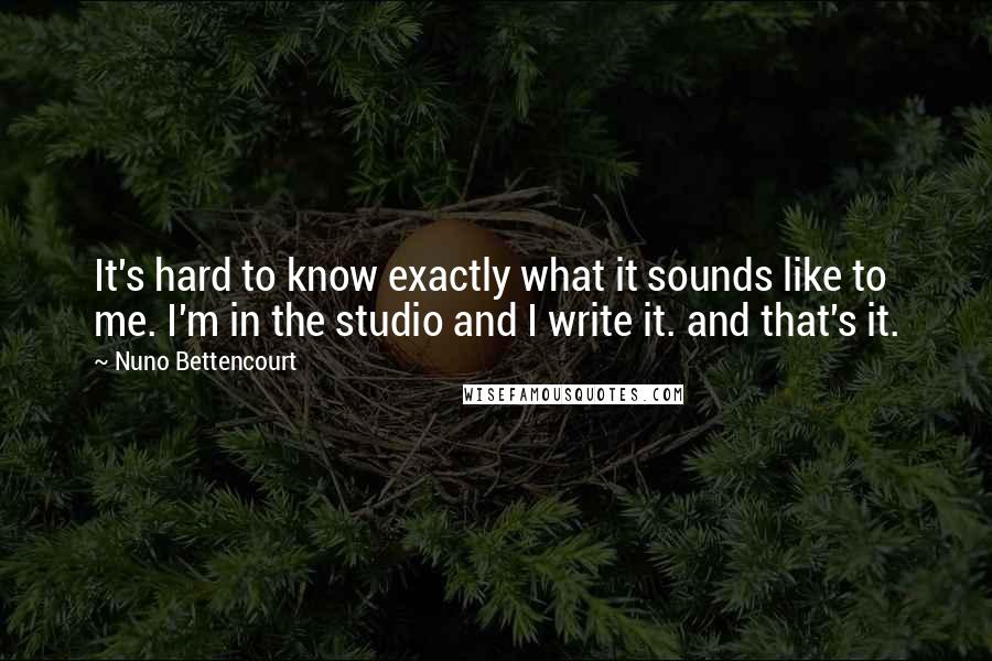 Nuno Bettencourt Quotes: It's hard to know exactly what it sounds like to me. I'm in the studio and I write it. and that's it.