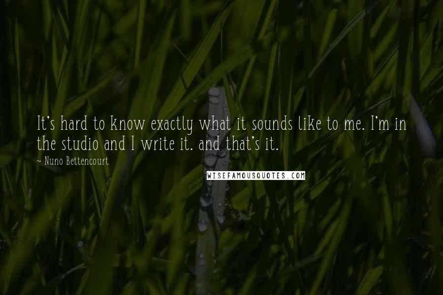 Nuno Bettencourt Quotes: It's hard to know exactly what it sounds like to me. I'm in the studio and I write it. and that's it.