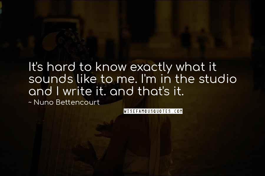 Nuno Bettencourt Quotes: It's hard to know exactly what it sounds like to me. I'm in the studio and I write it. and that's it.