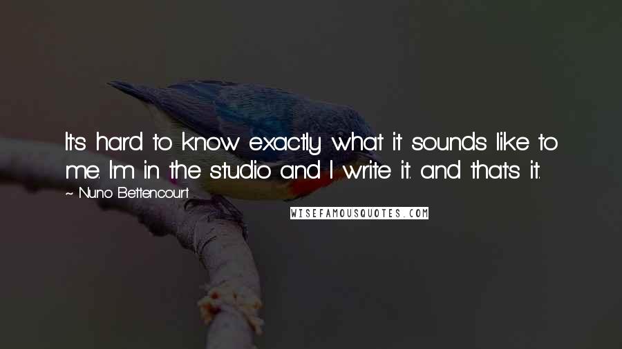 Nuno Bettencourt Quotes: It's hard to know exactly what it sounds like to me. I'm in the studio and I write it. and that's it.