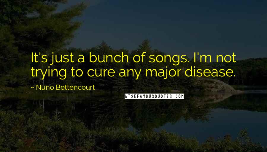 Nuno Bettencourt Quotes: It's just a bunch of songs. I'm not trying to cure any major disease.