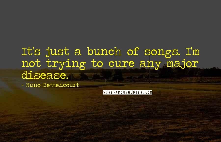 Nuno Bettencourt Quotes: It's just a bunch of songs. I'm not trying to cure any major disease.