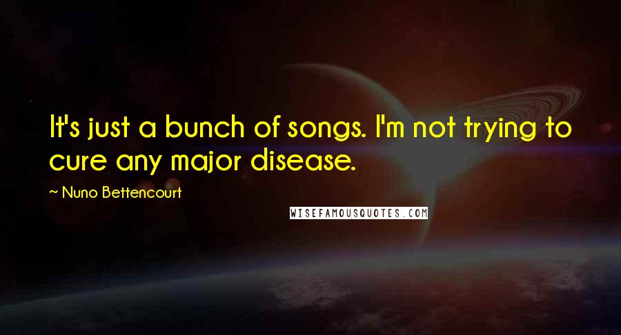 Nuno Bettencourt Quotes: It's just a bunch of songs. I'm not trying to cure any major disease.