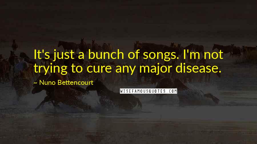 Nuno Bettencourt Quotes: It's just a bunch of songs. I'm not trying to cure any major disease.