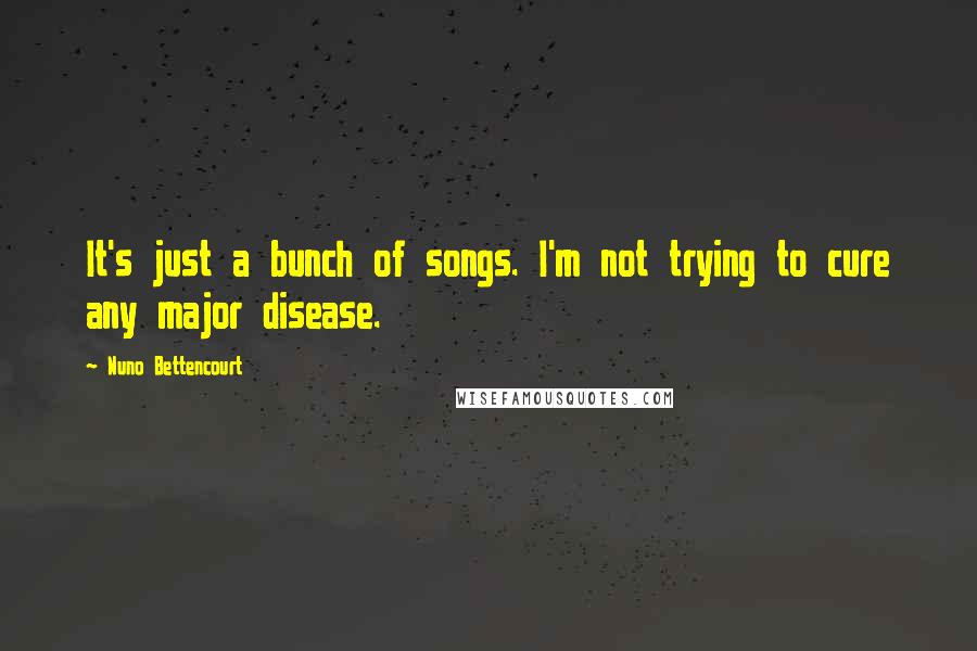 Nuno Bettencourt Quotes: It's just a bunch of songs. I'm not trying to cure any major disease.