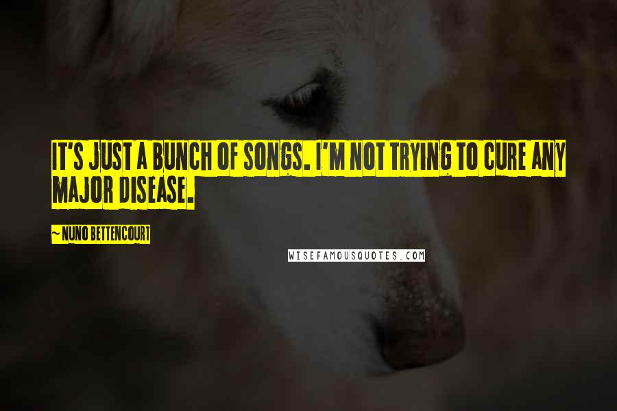 Nuno Bettencourt Quotes: It's just a bunch of songs. I'm not trying to cure any major disease.