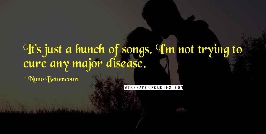 Nuno Bettencourt Quotes: It's just a bunch of songs. I'm not trying to cure any major disease.