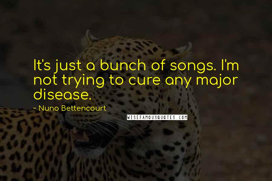 Nuno Bettencourt Quotes: It's just a bunch of songs. I'm not trying to cure any major disease.