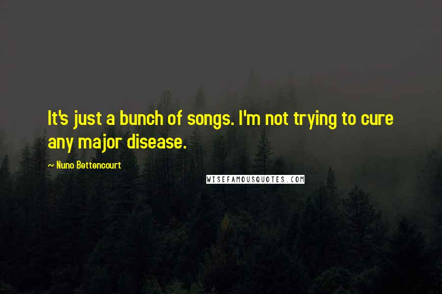 Nuno Bettencourt Quotes: It's just a bunch of songs. I'm not trying to cure any major disease.