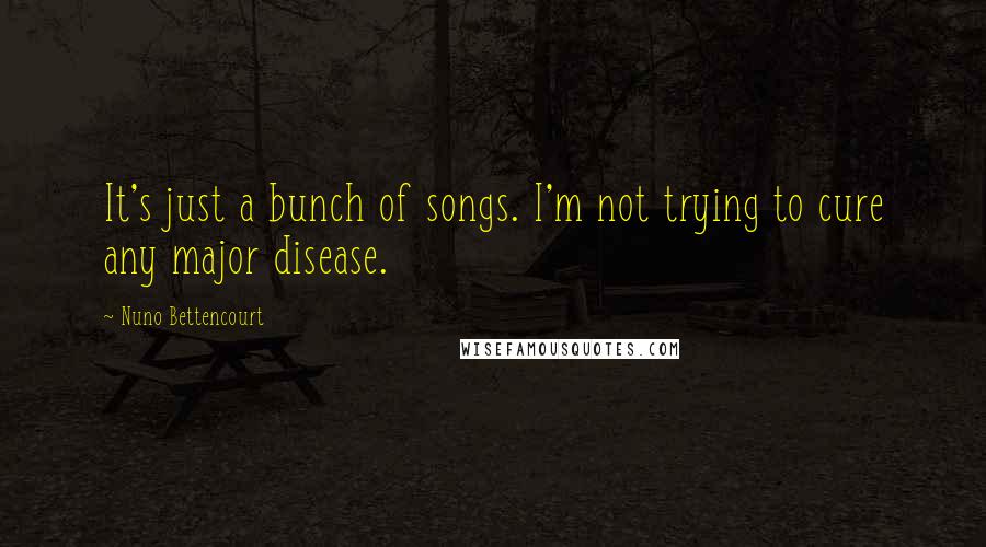 Nuno Bettencourt Quotes: It's just a bunch of songs. I'm not trying to cure any major disease.