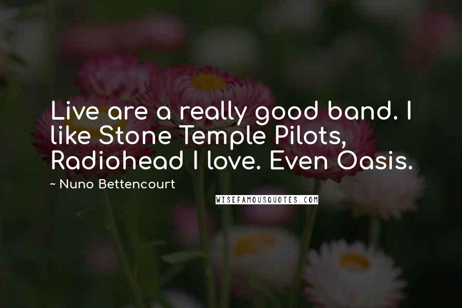 Nuno Bettencourt Quotes: Live are a really good band. I like Stone Temple Pilots, Radiohead I love. Even Oasis.
