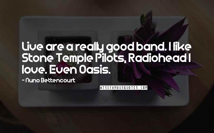 Nuno Bettencourt Quotes: Live are a really good band. I like Stone Temple Pilots, Radiohead I love. Even Oasis.