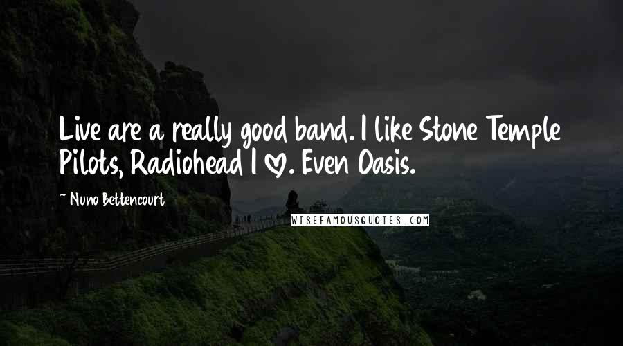 Nuno Bettencourt Quotes: Live are a really good band. I like Stone Temple Pilots, Radiohead I love. Even Oasis.