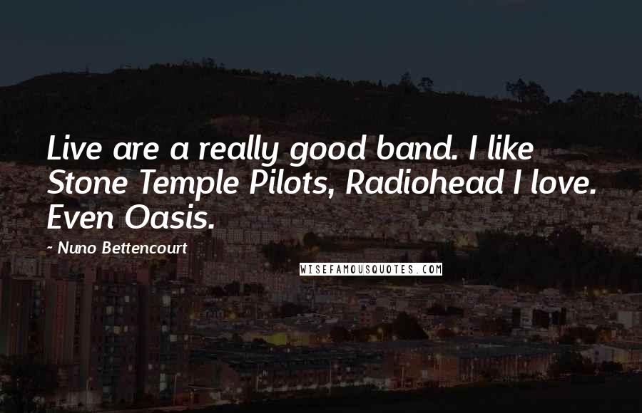 Nuno Bettencourt Quotes: Live are a really good band. I like Stone Temple Pilots, Radiohead I love. Even Oasis.