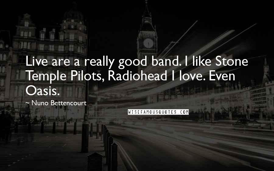 Nuno Bettencourt Quotes: Live are a really good band. I like Stone Temple Pilots, Radiohead I love. Even Oasis.