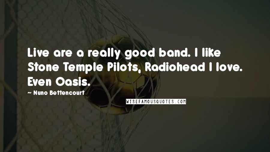 Nuno Bettencourt Quotes: Live are a really good band. I like Stone Temple Pilots, Radiohead I love. Even Oasis.