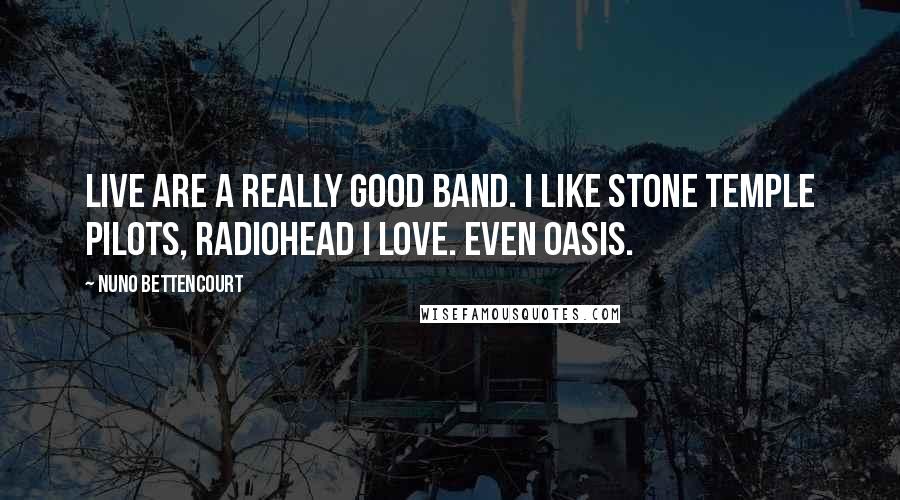 Nuno Bettencourt Quotes: Live are a really good band. I like Stone Temple Pilots, Radiohead I love. Even Oasis.