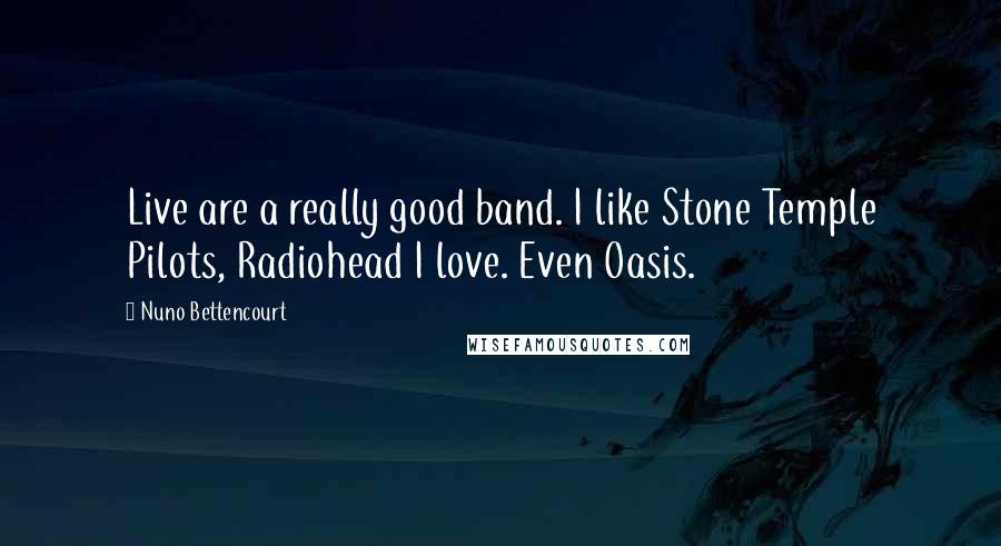 Nuno Bettencourt Quotes: Live are a really good band. I like Stone Temple Pilots, Radiohead I love. Even Oasis.