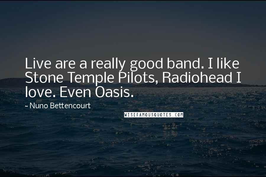 Nuno Bettencourt Quotes: Live are a really good band. I like Stone Temple Pilots, Radiohead I love. Even Oasis.