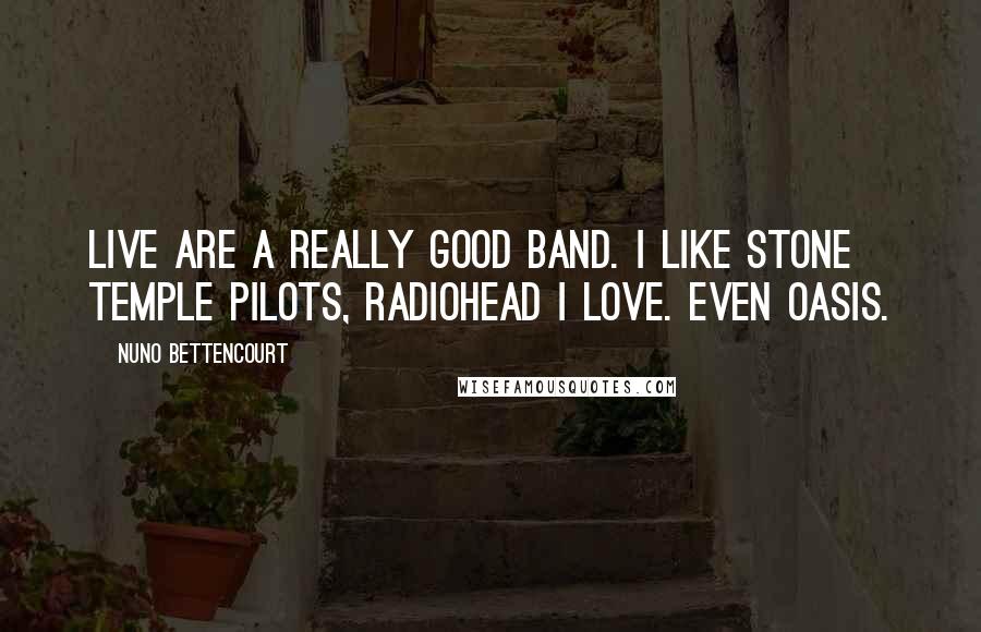 Nuno Bettencourt Quotes: Live are a really good band. I like Stone Temple Pilots, Radiohead I love. Even Oasis.