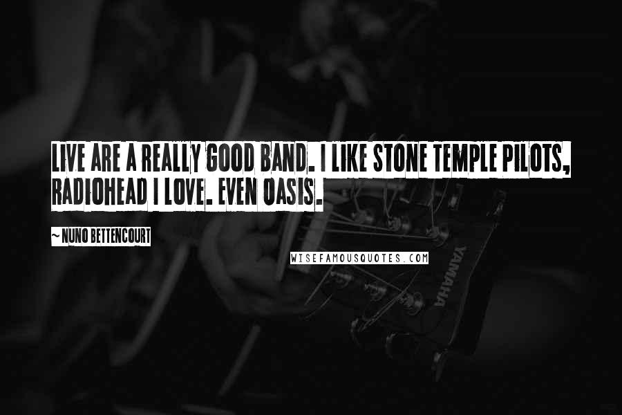 Nuno Bettencourt Quotes: Live are a really good band. I like Stone Temple Pilots, Radiohead I love. Even Oasis.