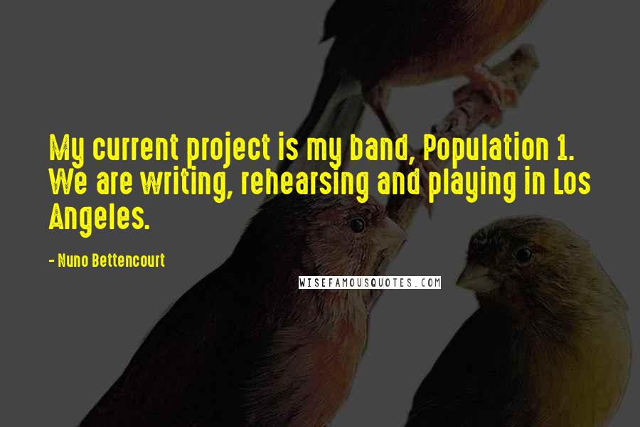 Nuno Bettencourt Quotes: My current project is my band, Population 1. We are writing, rehearsing and playing in Los Angeles.