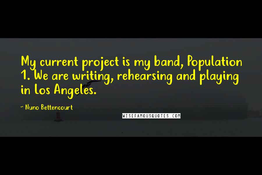 Nuno Bettencourt Quotes: My current project is my band, Population 1. We are writing, rehearsing and playing in Los Angeles.