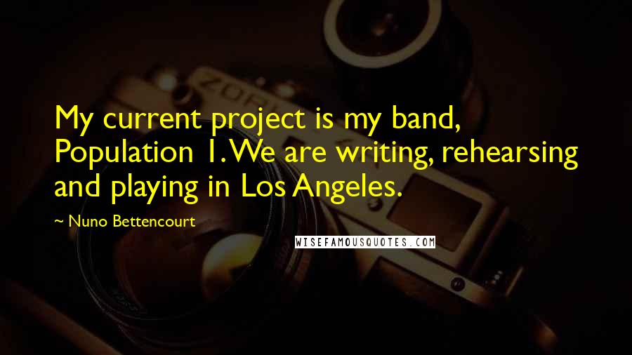 Nuno Bettencourt Quotes: My current project is my band, Population 1. We are writing, rehearsing and playing in Los Angeles.