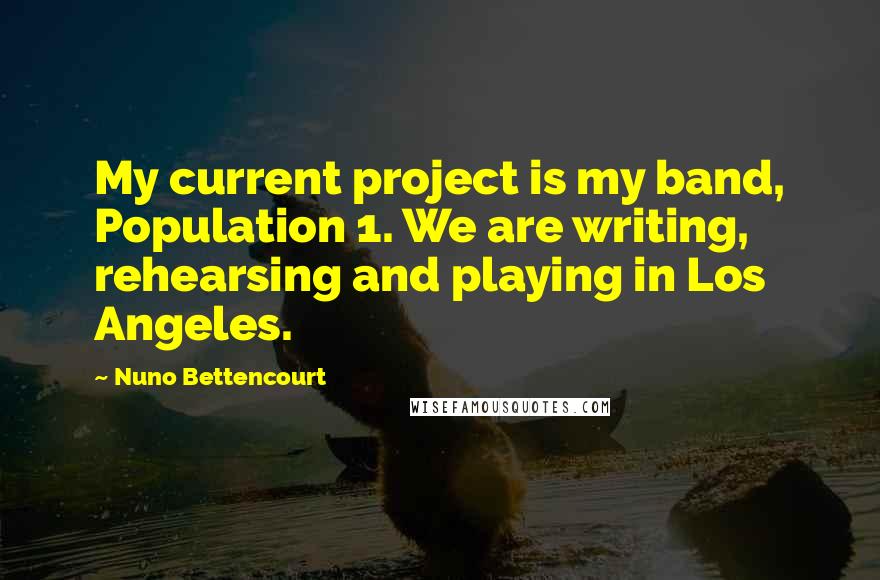 Nuno Bettencourt Quotes: My current project is my band, Population 1. We are writing, rehearsing and playing in Los Angeles.