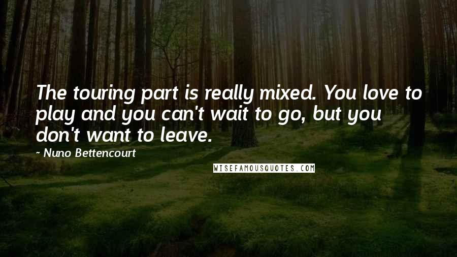 Nuno Bettencourt Quotes: The touring part is really mixed. You love to play and you can't wait to go, but you don't want to leave.