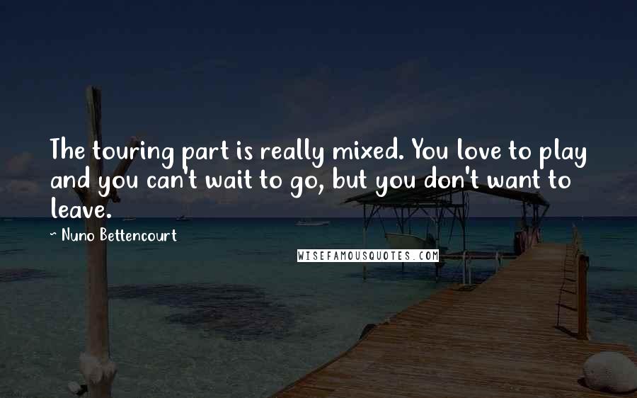 Nuno Bettencourt Quotes: The touring part is really mixed. You love to play and you can't wait to go, but you don't want to leave.