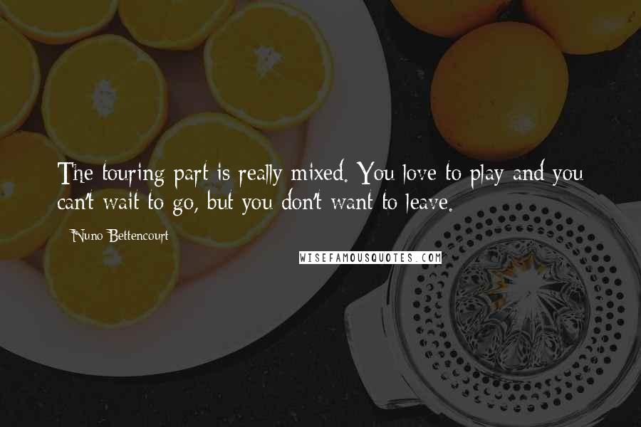 Nuno Bettencourt Quotes: The touring part is really mixed. You love to play and you can't wait to go, but you don't want to leave.
