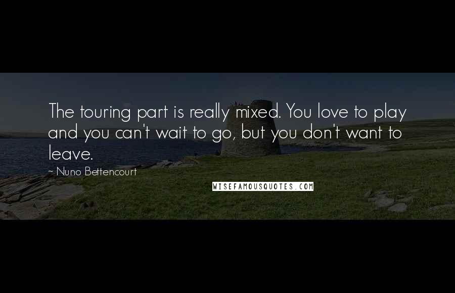 Nuno Bettencourt Quotes: The touring part is really mixed. You love to play and you can't wait to go, but you don't want to leave.