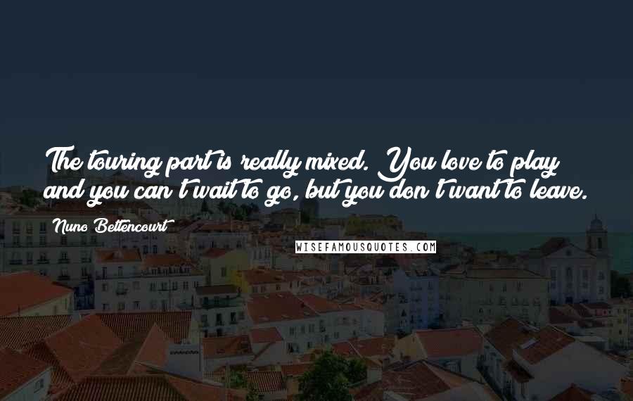 Nuno Bettencourt Quotes: The touring part is really mixed. You love to play and you can't wait to go, but you don't want to leave.