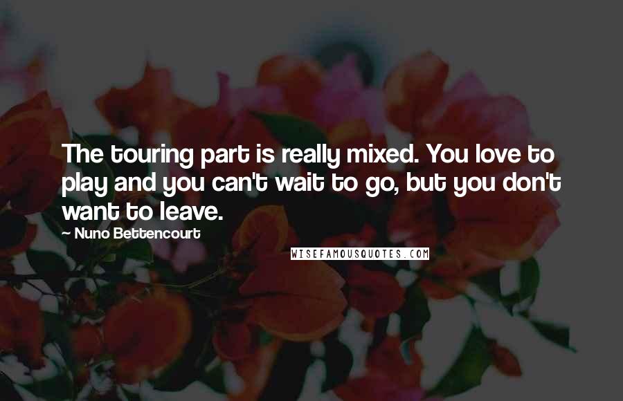 Nuno Bettencourt Quotes: The touring part is really mixed. You love to play and you can't wait to go, but you don't want to leave.