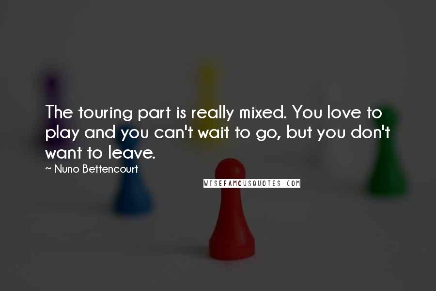 Nuno Bettencourt Quotes: The touring part is really mixed. You love to play and you can't wait to go, but you don't want to leave.