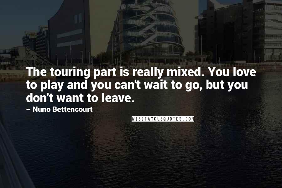Nuno Bettencourt Quotes: The touring part is really mixed. You love to play and you can't wait to go, but you don't want to leave.