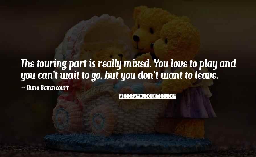 Nuno Bettencourt Quotes: The touring part is really mixed. You love to play and you can't wait to go, but you don't want to leave.