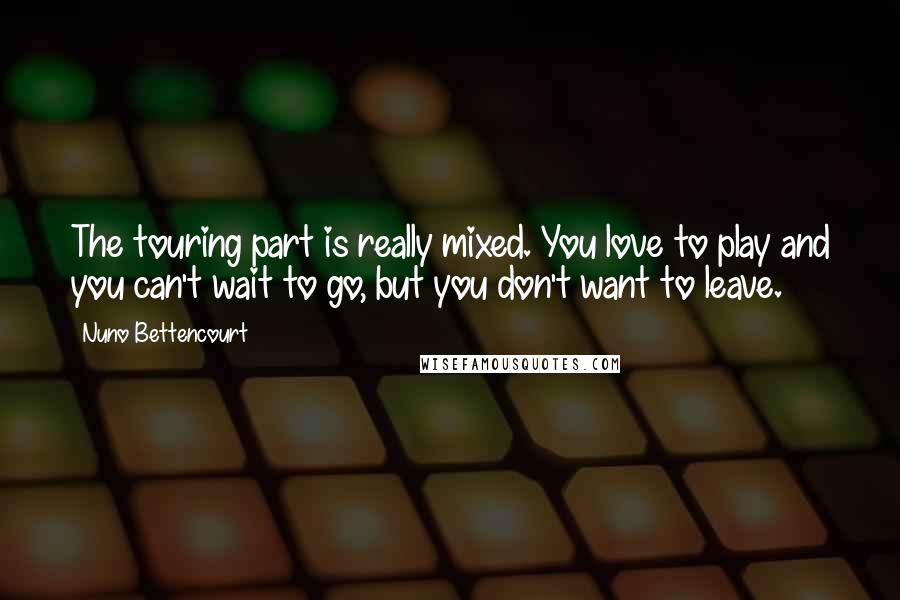 Nuno Bettencourt Quotes: The touring part is really mixed. You love to play and you can't wait to go, but you don't want to leave.