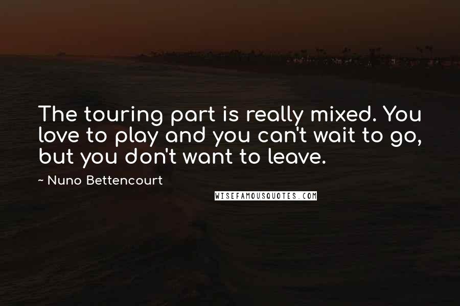 Nuno Bettencourt Quotes: The touring part is really mixed. You love to play and you can't wait to go, but you don't want to leave.