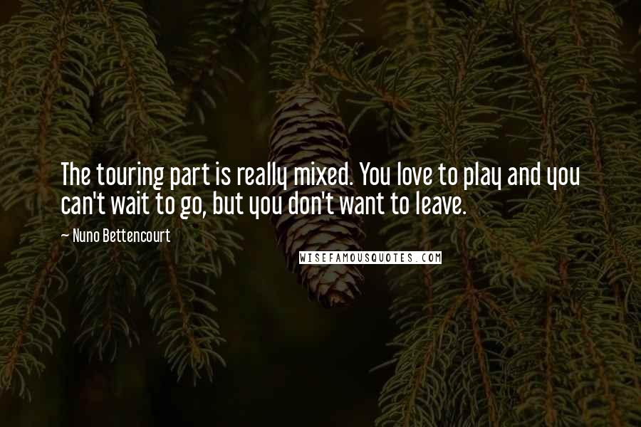 Nuno Bettencourt Quotes: The touring part is really mixed. You love to play and you can't wait to go, but you don't want to leave.